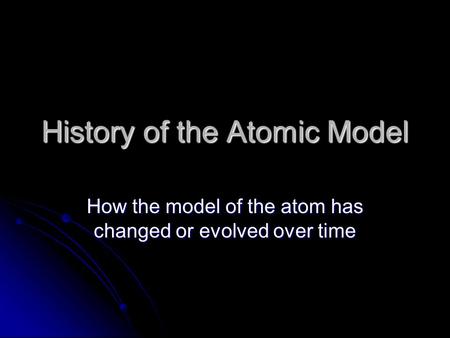 History of the Atomic Model How the model of the atom has changed or evolved over time.
