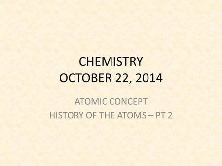 CHEMISTRY OCTOBER 22, 2014 ATOMIC CONCEPT HISTORY OF THE ATOMS – PT 2.