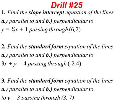 Drill #25 1. Find the slope intercept equation of the lines a.) parallel to and b.) perpendicular to y = ¾x + 1 passing through (6,2) 2. Find the standard.