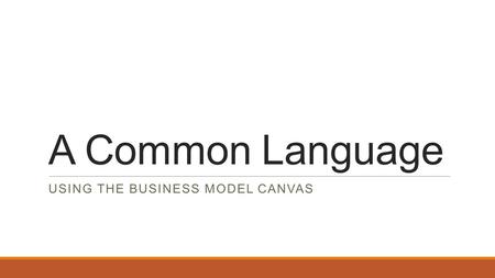 A Common Language USING THE BUSINESS MODEL CANVAS.