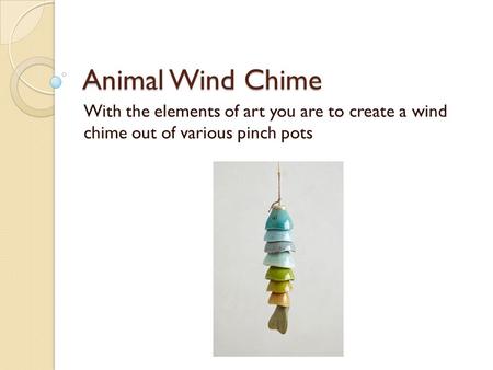 Animal Wind Chime With the elements of art you are to create a wind chime out of various pinch pots.