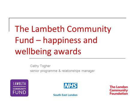 The Lambeth Community Fund – happiness and wellbeing awards Cathy Togher senior programme & relationships manager.