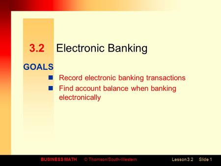 GOALS BUSINESS MATH© Thomson/South-WesternLesson 3.2Slide 1 3.2Electronic Banking Record electronic banking transactions Find account balance when banking.