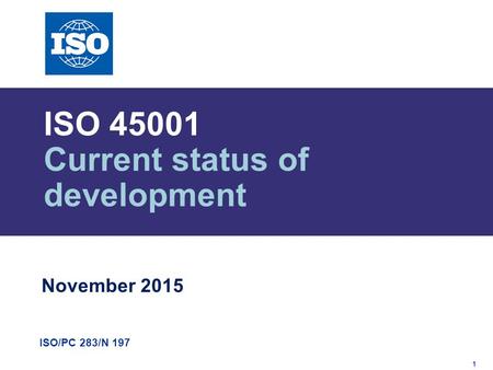 1 ISO/PC 283/N 197 ISO 45001 Current status of development November 2015.