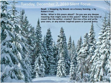 Tuesday, December 7, 2010 Silent Focus Read: « Stopping By Woods on a Snowy Evening, » by Robert Frost. Write: What is this poem about? Do you see any.