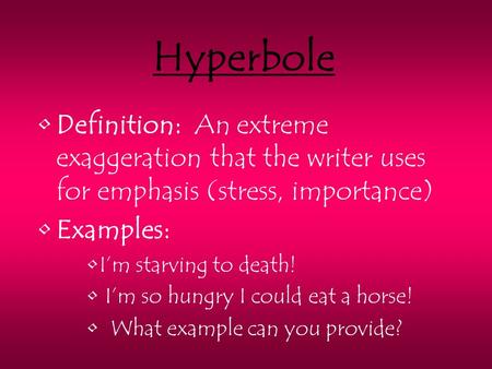 Hyperbole Definition: An extreme exaggeration that the writer uses for emphasis (stress, importance) Examples: I’m starving to death! I’m so hungry I could.