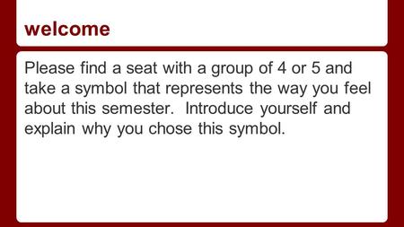 Welcome Please find a seat with a group of 4 or 5 and take a symbol that represents the way you feel about this semester. Introduce yourself and explain.