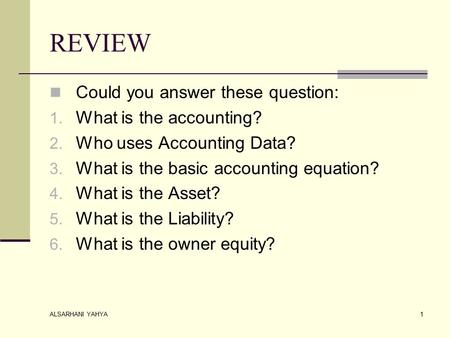 ALSARHANI YAHYA 1 REVIEW Could you answer these question: 1. What is the accounting? 2. Who uses Accounting Data? 3. What is the basic accounting equation?