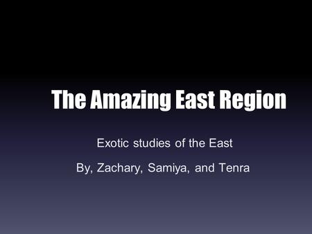 The Amazing East Region Exotic studies of the East By, Zachary, Samiya, and Tenra.