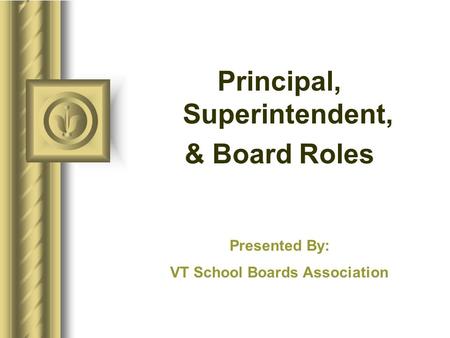 Principal, Superintendent, & Board Roles Presented By: VT School Boards Association.