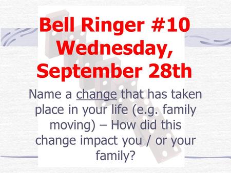 Bell Ringer #10 Wednesday, September 28th Name a change that has taken place in your life (e.g. family moving) – How did this change impact you / or your.