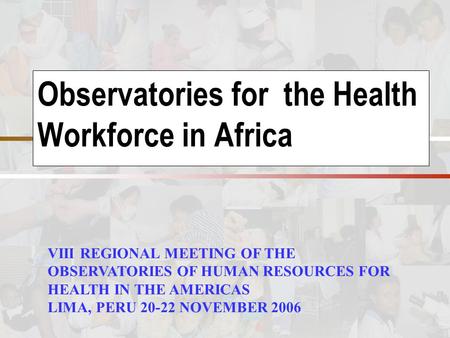 Observatories for the Health Workforce in Africa VIII REGIONAL MEETING OF THE OBSERVATORIES OF HUMAN RESOURCES FOR HEALTH IN THE AMERICAS LIMA, PERU 20-22.