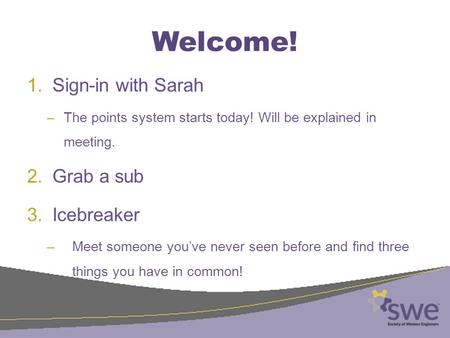 Welcome! 1.Sign-in with Sarah –The points system starts today! Will be explained in meeting. 2.Grab a sub 3.Icebreaker –Meet someone you’ve never seen.