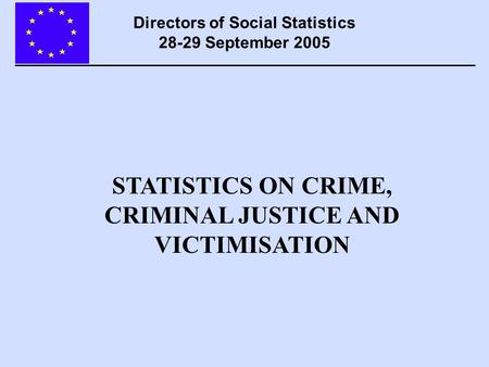 STATISTICS ON CRIME, CRIMINAL JUSTICE AND VICTIMISATION Directors of Social Statistics 28-29 September 2005.