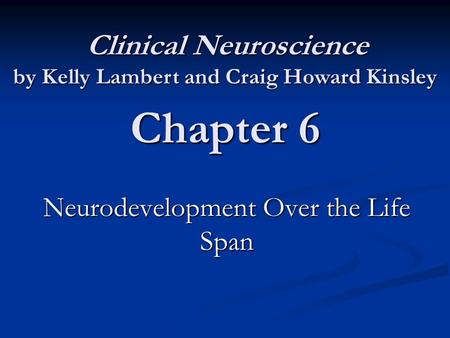 Chapter 6 Neurodevelopment Over the Life Span Clinical Neuroscience by Kelly Lambert and Craig Howard Kinsley Clinical Neuroscience by Kelly Lambert and.