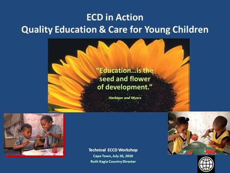 ECD in Action Quality Education & Care for Young Children Technical ECCD Workshop Cape Town, July 26, 2010 Ruth Kagia Country Director “Education…is the.