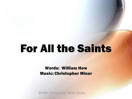 Words: William How Music: Christopher Miner For All the Saints ©1997 Christopher Miner Music.