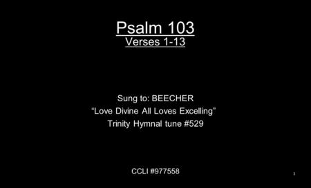 Psalm 103 Verses 1-13 Sung to: BEECHER “Love Divine All Loves Excelling” Trinity Hymnal tune #529 CCLI #977558 1.