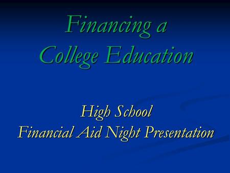 Financing a College Education High School Financial Aid Night Presentation Financing a College Education High School Financial Aid Night Presentation.