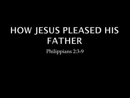 Philippians 2:3-9. “I always do the things that are pleasing to Him” (John 8:29) Recognized by the Father, “This is My beloved Son, with whom I am well.