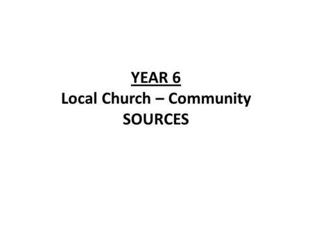 YEAR 6 Local Church – Community SOURCES