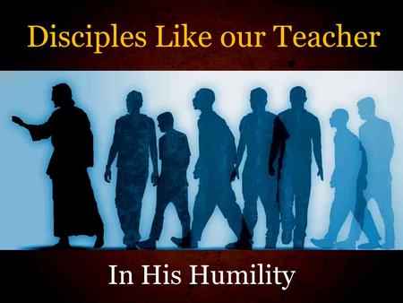 Disciples Like our Teacher In His Humility. Luke 6:40 A disciple is not above his teacher, but everyone who is perfectly trained will be like his teacher.