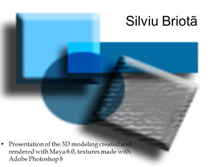 Silviu Briotã Presentation of the 3D modeling created and rendered with Maya 6.0, textures made with Adobe Photoshop 8.