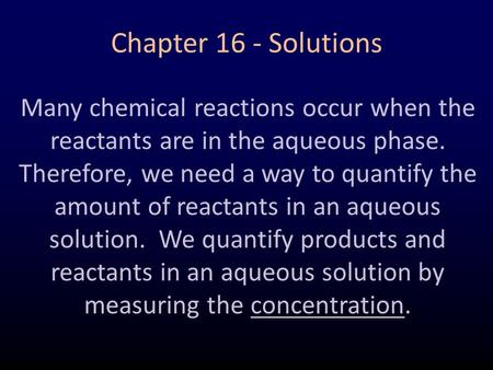 Chapter 16 - Solutions Many chemical reactions occur when the reactants are in the aqueous phase. Therefore, we need a way to quantify the amount of reactants.