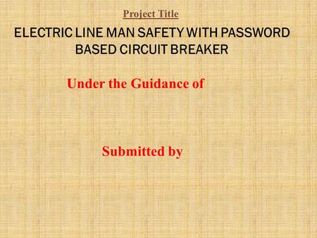 ELECTRIC LINE MAN SAFETY WITH PASSWORD BASED CIRCUIT BREAKER Under the Guidance of Submitted by Project Title.