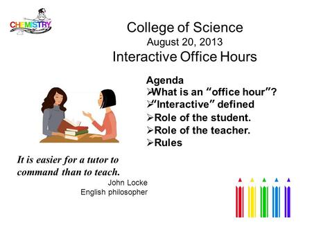 College of Science August 20, 2013 Interactive Office Hours Agenda  What is an “office hour”?  “Interactive” defined  Role of the student.  Role of.