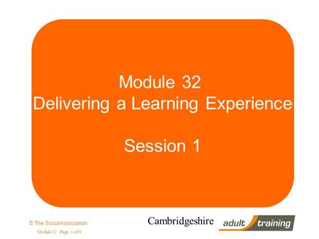 © The Scout Association Module 32 Page: 1 of 9 Cambridgeshire Module 32 Delivering a Learning Experience Session 1.
