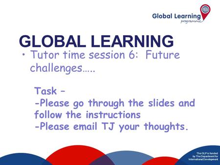 The GLP is funded by The Department for International Development GLOBAL LEARNING T Task – -Please go through the slides and follow the instructions -Please.
