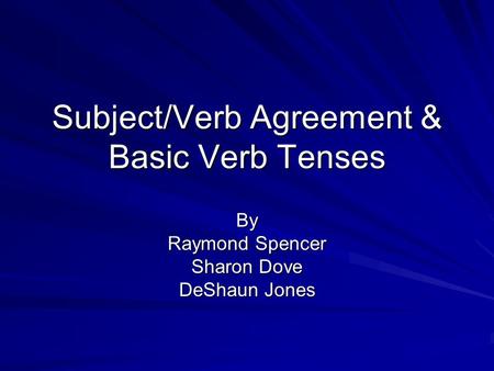 Subject/Verb Agreement & Basic Verb Tenses By Raymond Spencer Sharon Dove DeShaun Jones.