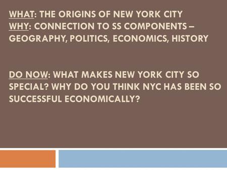 WHAT: THE ORIGINS OF NEW YORK CITY WHY: CONNECTION TO SS COMPONENTS – GEOGRAPHY, POLITICS, ECONOMICS, HISTORY DO NOW: WHAT MAKES NEW YORK CITY SO SPECIAL?