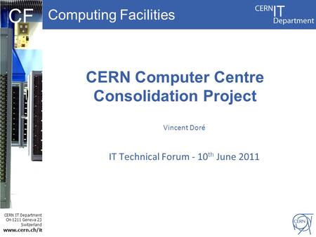 Computing Facilities CERN IT Department CH-1211 Geneva 23 Switzerland www.cern.ch/i t CF CERN Computer Centre Consolidation Project Vincent Doré IT Technical.