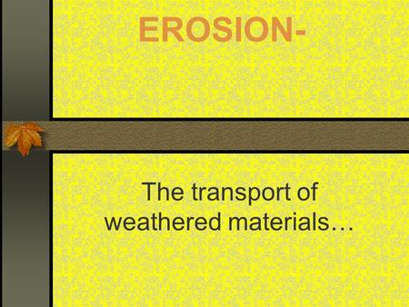 EROSION- The transport of weathered materials…. Major Erosive Agents: Running Water GLACIERS WIND OCEAN CURRENTS AND WAVES MASS WASTING (GRAVITY!)