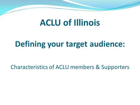 ACLU of Illinois Defining your target audience: Characteristics of ACLU members & Supporters.