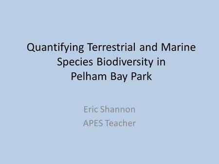 Quantifying Terrestrial and Marine Species Biodiversity in Pelham Bay Park Eric Shannon APES Teacher.