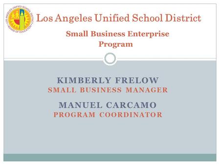 KIMBERLY FRELOW SMALL BUSINESS MANAGER MANUEL CARCAMO PROGRAM COORDINATOR Los Angeles Unified School District Small Business Enterprise Program.