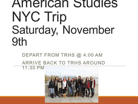 American Studies NYC Trip Saturday, November 9th DEPART FROM 4:00 AM ARRIVE BACK TO TRHS AROUND 11:30 PM.