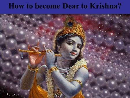 How to become Dear to Krishna?. Fix your mind on me and perform unmotivated and uninterrupted devotional service If not : Follow 4 regulative principles.