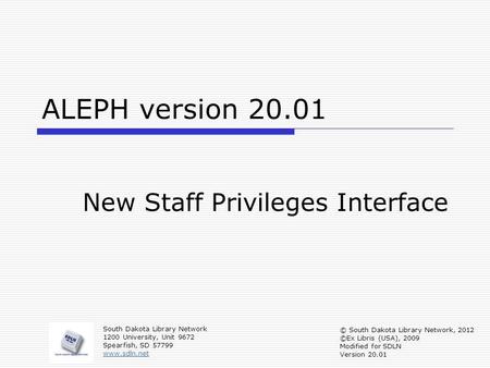 ALEPH version 20.01 New Staff Privileges Interface South Dakota Library Network 1200 University, Unit 9672 Spearfish, SD 57799 www.sdln.net © South Dakota.