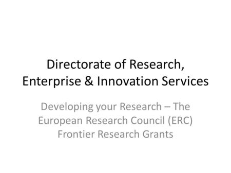 Directorate of Research, Enterprise & Innovation Services Developing your Research – The European Research Council (ERC) Frontier Research Grants.