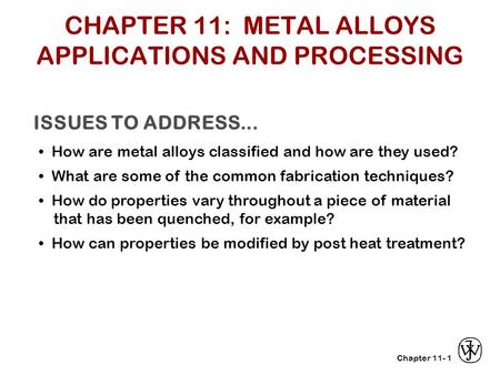 Chapter 11- ISSUES TO ADDRESS... How are metal alloys classified and how are they used? What are some of the common fabrication techniques? How do properties.