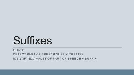 Suffixes GOALS: DETECT PART OF SPEECH SUFFIX CREATES IDENTIFY EXAMPLES OF PART OF SPEECH + SUFFIX.