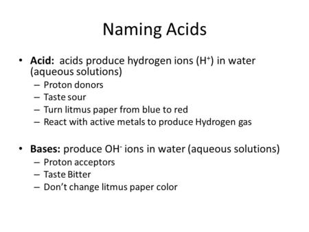 Naming Acids Acid: acids produce hydrogen ions (H + ) in water (aqueous solutions) – Proton donors – Taste sour – Turn litmus paper from blue to red –