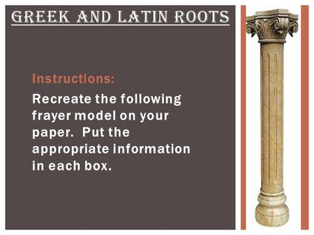 Instructions: Recreate the following frayer model on your paper. Put the appropriate information in each box. GREEK AND LATIN ROOTS.