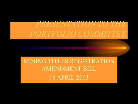 PRESENTATION TO THE PORTFOLIO COMMITTEE MINING TITLES REGISTRATION AMENDMENT BILL 16 APRIL 2003.