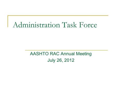 AASHTO RAC Annual Meeting July 26, 2012 Administration Task Force.
