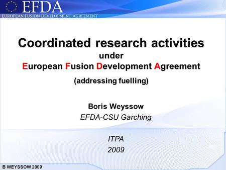 B WEYSSOW 2009 Coordinated research activities under European Fusion Development Agreement (addressing fuelling) Boris Weyssow EFDA-CSU Garching ITPA 2009.